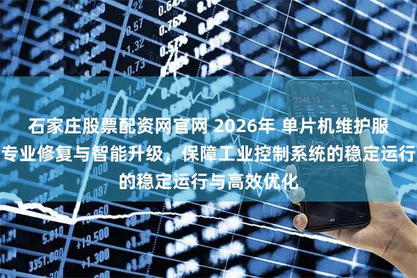 石家庄股票配资网官网 2026年 单片机维护服务商推荐：专业修复与智能升级，保障工业控制系统的稳定运行与高效优化