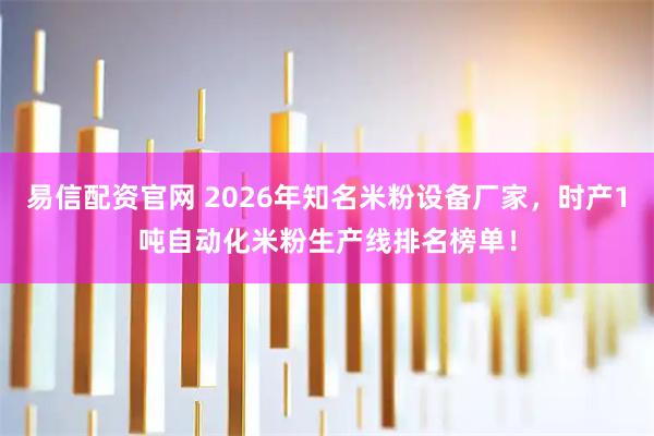 易信配资官网 2026年知名米粉设备厂家，时产1吨自动化米粉生产线排名榜单！