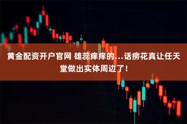 黄金配资开户官网 雄蕊痒痒的…话痨花真让任天堂做出实体周边了！
