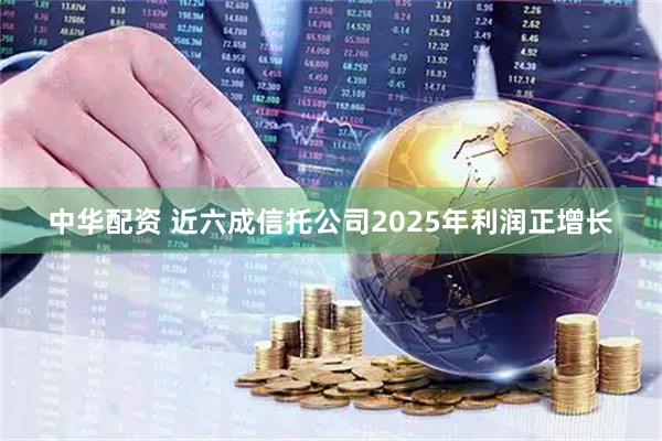 中华配资 近六成信托公司2025年利润正增长