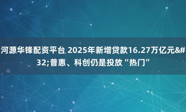 河源华锋配资平台 2025年新增贷款16.27万亿元 普惠、科创仍是投放“热门”