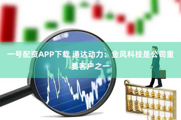 一号配资APP下载 通达动力：金风科技是公司重要客户之一