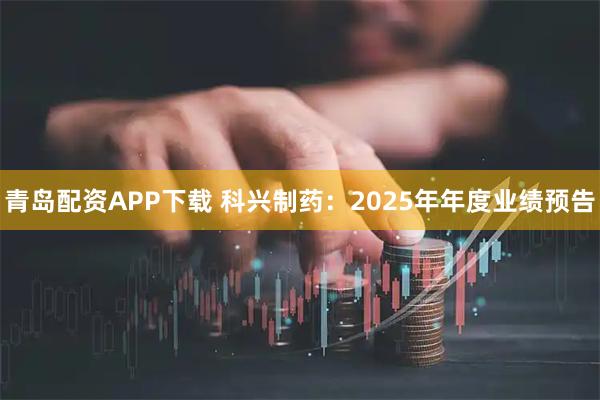 青岛配资APP下载 科兴制药：2025年年度业绩预告