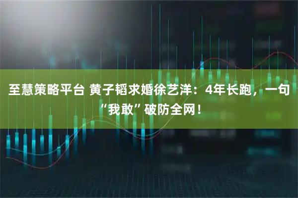 至慧策略平台 黄子韬求婚徐艺洋：4年长跑，一句“我敢”破防全网！