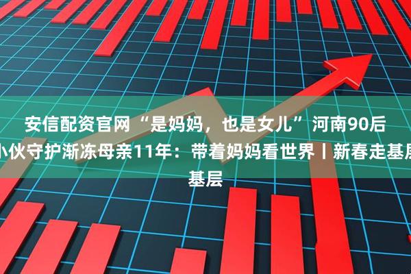 安信配资官网 “是妈妈，也是女儿” 河南90后小伙守护渐冻母亲11年：带着妈妈看世界丨新春走基层