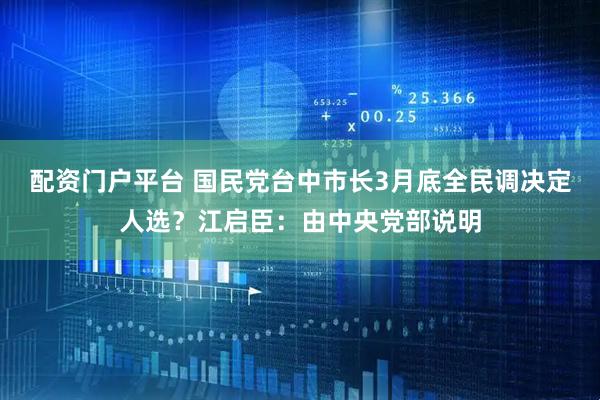 配资门户平台 国民党台中市长3月底全民调决定人选？江启臣：由中央党部说明
