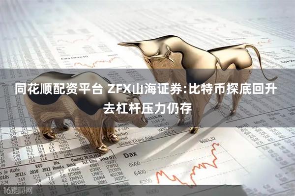 同花顺配资平台 ZFX山海证券:比特币探底回升 去杠杆压力仍存