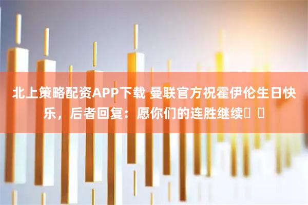 北上策略配资APP下载 曼联官方祝霍伊伦生日快乐，后者回复：愿你们的连胜继续❤️