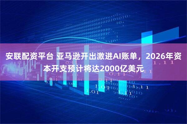 安联配资平台 亚马逊开出激进AI账单，2026年资本开支预计将达2000亿美元