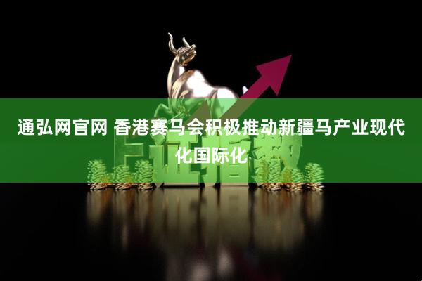 通弘网官网 香港赛马会积极推动新疆马产业现代化国际化