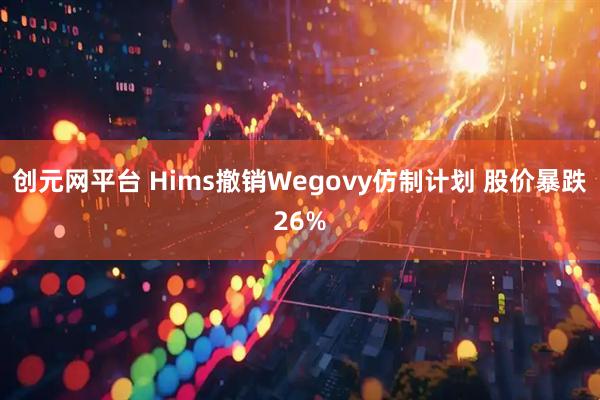 创元网平台 Hims撤销Wegovy仿制计划 股价暴跌26%