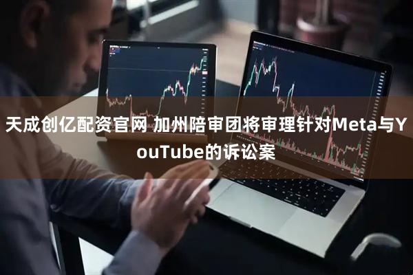 天成创亿配资官网 加州陪审团将审理针对Meta与YouTube的诉讼案