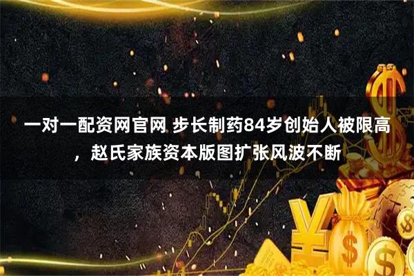 一对一配资网官网 步长制药84岁创始人被限高，赵氏家族资本版图扩张风波不断
