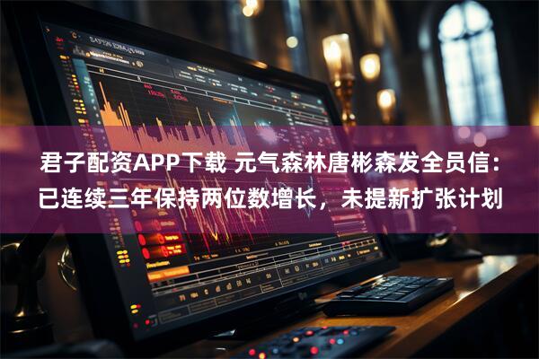 君子配资APP下载 元气森林唐彬森发全员信：已连续三年保持两位数增长，未提新扩张计划