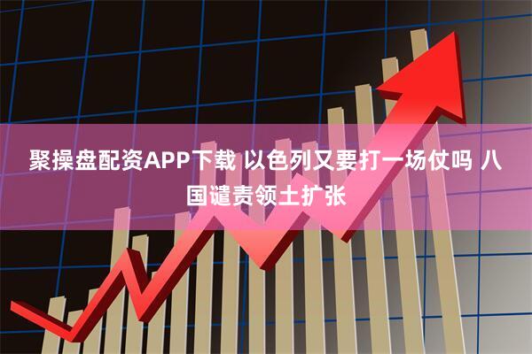 聚操盘配资APP下载 以色列又要打一场仗吗 八国谴责领土扩张