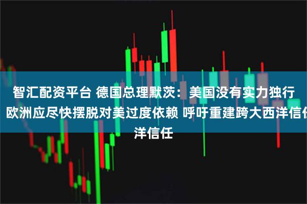 智汇配资平台 德国总理默茨：美国没有实力独行，欧洲应尽快摆脱对美过度依赖 呼吁重建跨大西洋信任