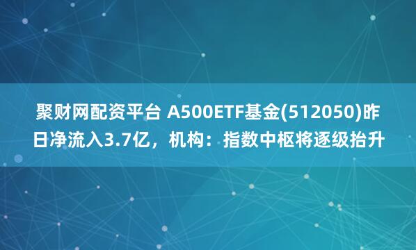 聚财网配资平台 A500ETF基金(512050)昨日净流入3.7亿，机构：指数中枢将逐级抬升