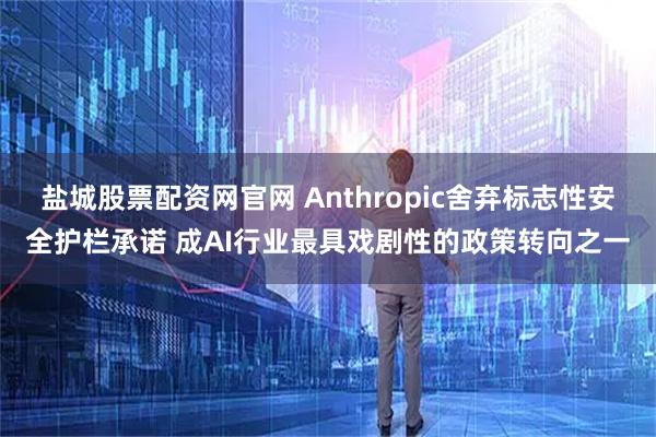盐城股票配资网官网 Anthropic舍弃标志性安全护栏承诺 成AI行业最具戏剧性的政策转向之一