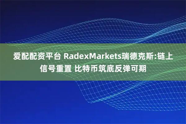 爱配配资平台 RadexMarkets瑞德克斯:链上信号重置 比特币筑底反弹可期