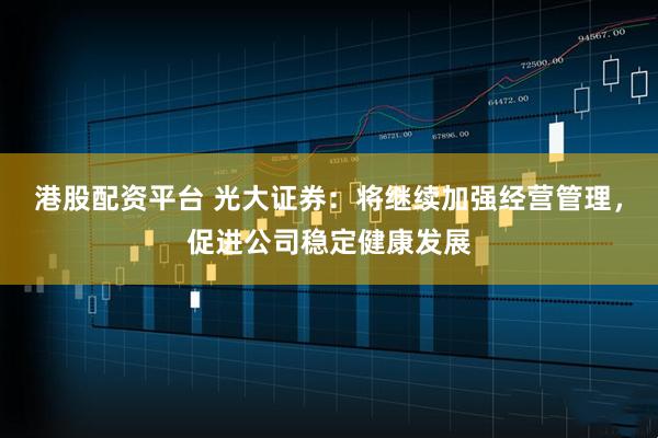 港股配资平台 光大证券：将继续加强经营管理，促进公司稳定健康发展