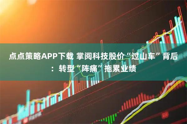 点点策略APP下载 掌阅科技股价“过山车”背后：转型“阵痛”拖累业绩
