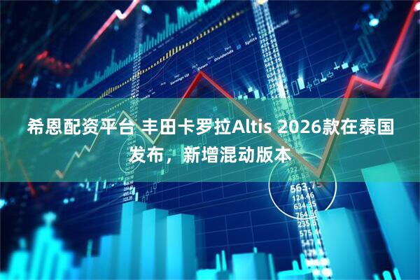 希恩配资平台 丰田卡罗拉Altis 2026款在泰国发布，新增混动版本