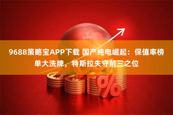 9688策略宝APP下载 国产纯电崛起：保值率榜单大洗牌，特斯拉失守前三之位