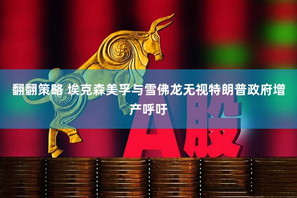 翻翻策略 埃克森美孚与雪佛龙无视特朗普政府增产呼吁