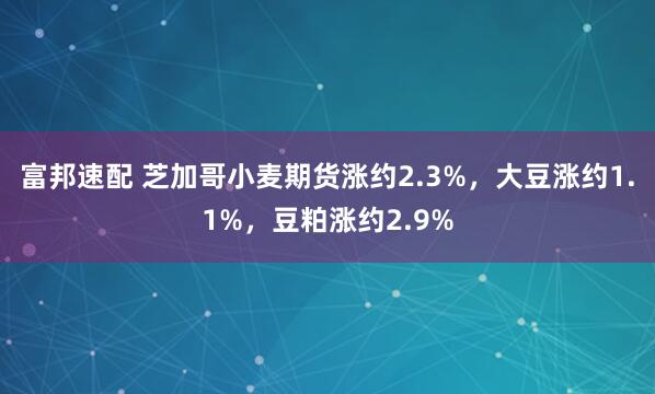 富邦速配 芝加哥小麦期货涨约2.3%，大豆涨约1.1%，豆粕涨约2.9%