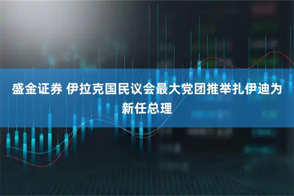 盛金证券 伊拉克国民议会最大党团推举扎伊迪为新任总理
